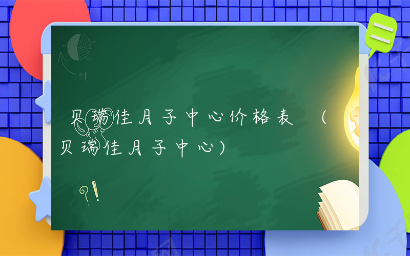 贝瑞佳月子中心价格表 (贝瑞佳月子中心)
